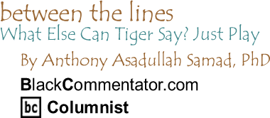 What Else Can Tiger Say? Just Play  - Between The Lines - By Dr. Anthony Asadullah Samad, PhD - BlackCommentator.com Columnist