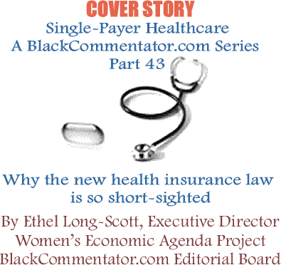 Cover Story: Single-Payer Healthcare: A BlackCommentator.com Series - Part 43 - Why the new health insurance law is so short-sighted By Ethel Long-Scott, Executive Director Women’s Economic Agenda Project, BlackCommentator.com Editorial Board