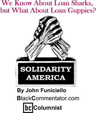 We Know About Loan Sharks, but What About Loan Guppies? - Solidarity America - By John Funiciello - BlackCommentator.com Columnist