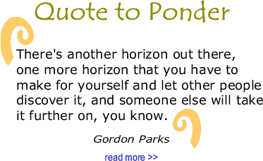 Quote to Ponder:  “There's another horizon out there, one more horizon that you have to make for yourself and let other people discover it, and someone else will take it further on, you know." - Gordon Parks