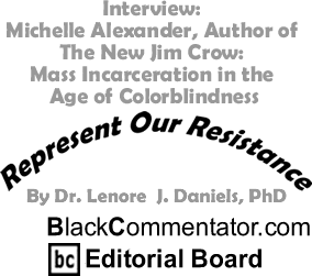 Interview: Michelle Alexander, Author of The New Jim Crow: Mass Incarceration in the Age of Colorblindness - Represent Our Resistance - By Dr. Lenore J. Daniels, PhD - BlackCommentator.com Editorial Board