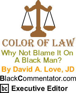 Why Not Blame It On A Black Man? - The Color of Law - By David A. Love, JD - BlackCommentator.com Executive Editor