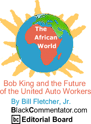 Bob King and the Future of the United Auto Workers - The African World By Bill Fletcher, Jr., BlackCommentator.com Editorial Board