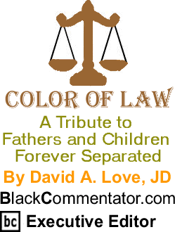 A Tribute to Fathers and Children Forever Separated - The Color of Law - By David A. Love, JD - BlackCommentator.com Executive Editor