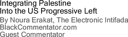 Integrating Palestine into the US Progressive Left  By Noura Erakat, The Electronic Intifada, BlackCommentator.com Guest Commentator