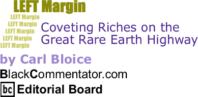Coveting Riches on the Great Rare Earth Highway - Left Margin - By Carl Bloice - BlackCommentator.com Editorial Board