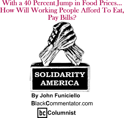 With a 40 Percent Jump in Food Prices... How Will Working People Afford To Eat, Pay Bills? - Solidarity America - By John Funiciello - BlackCommentator.com Columnist