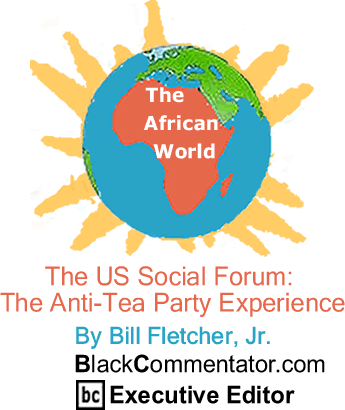 The US Social Forum: The Anti-Tea Party Experience - The African World - By Bill Fletcher, Jr. - BlackCommentator.com Editorial Board