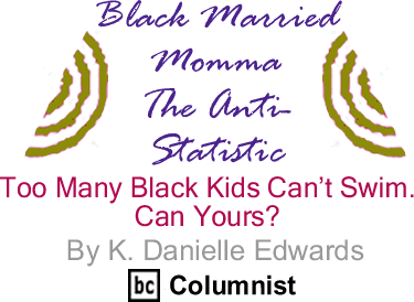 Too Many Black Kids Can’t Swim. Can Yours? - Black Married Momma The Anti-Statistic By K. Danielle Edwards, BlackCommentator.com Columnist
