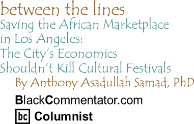 Saving the African Marketplace in Los Angeles: The City’s Economics Shouldn’t Kill Cultural Festivals - Between the Lines - By Dr. Anthony Asadullah Samad, PhD - BlackCommentator.com Columnist