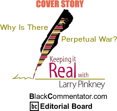 Cover Story - Why Is There Perpetual War? - Keeping it Real - By Larry Pinkney - BlackCommentator.com Editorial Board