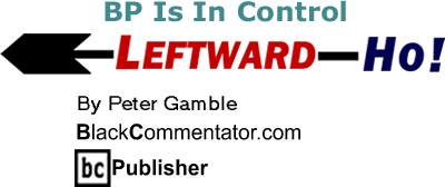 BP Is In Control - Leftward-Ho By Peter Gamble, BlackCommentator.com Publisher