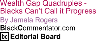 Wealth Gap Quadruples - Blacks Can’t Call it Progress - By Jamala Rogers - BlackCommentator.com Editorial Board
