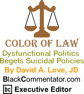 BlackCommentator.com: Dysfunctional Politics Begets Suicidal Policies - The Color of Law By David A. Love, JD, BlackCommentator.com Executive Editor