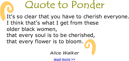 BlackCommentator.com Quote to Ponder:  "It's so clear that you have to cherish everyone. I think that's what I get from these older black women, that every soul is to be cherished, that every flower is to bloom." —Alice Walker