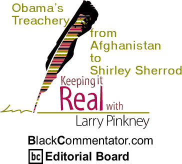 Obama’s Treachery from Afghanistan to Shirley Sherrod - Keeping it Real - By Larry Pinkney - BlackCommentator.com Editorial Board