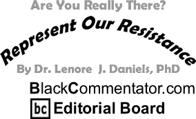 Are You Really There? - Represent Our Resistance - By Dr. Lenore J. Daniels, PhD - BlackCommentator.com Editorial Board