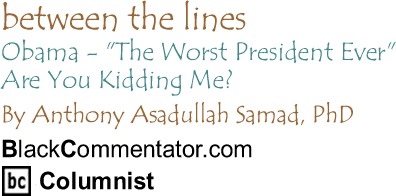BlackCommentator.com: Obama - "The Worst President Ever" Are You Kidding Me? - Between the Lines By Dr. Anthony Asadullah Samad, PhD, BlackCommentator.com Columnist