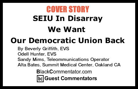BlackCommentator.com Cover Story: Seiu In Disarray - We Want Our Democratic Union Back By Beverly Griffith, EVS, Odell Hunter, EVS, Sandy Mims, Teleommunications Operator, Alta Bates Summit Medical Center, BlackCommentator.com Guest Commentators