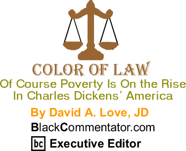 BlackCommentator.com: Of Course Poverty Is On the Rise In Charles Dickens’ America - The Color of Law By David A. Love, JD, BlackCommentator.com Executive Editor