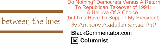 "Do Nothing" Democrats Versus A Return To Republican Takeover of 1994: A Helleva Of A Choice (but I’ma Have To Support My President) - By Dr. Anthony Asadullah Samad, PhD - BlackCommentator.com Columnist