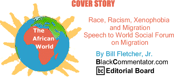 BlackCommentator.com Cover Story: Race, Racism, Xenophobia and Migration - Speech to World Social Forum on Migration - The African World By Bill Fletcher, Jr., BlackCommentator.com Editorial Board