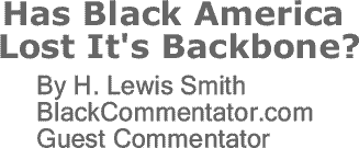 BlackCommentator.com: Has Black America Lost It's Backbone? By H. Lewis Smith, BlackCommentator.com Guest Commentator