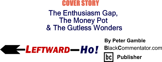 BlackCommentator.com Cover Story: The Enthusiasm Gap, The Money Pot and The Gutless Wonders - Leftward-Ho By Peter Gamble, BlackCommentator.com Publisher
