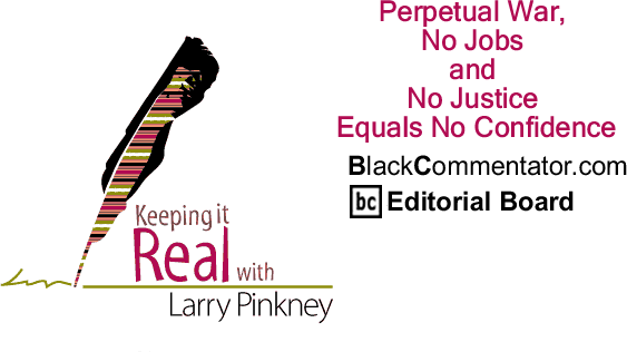 Perpetual War, No Jobs and No Justice Equals No Confidence - Keeping it Real - By Larry Pinkney - BlackCommentator.com Editorial Board