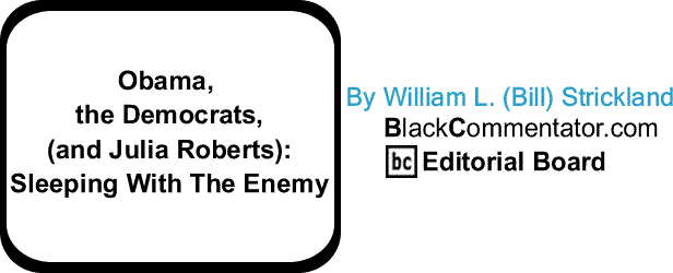 Obama, the Democrats,(and Julia Roberts):Sleeping With The Enemy - By William L. (Bill) Strickland - BlackCommentator.com Editorial Board