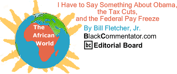 I Have to Say Something about Obama, the Tax Cuts, and the Federal Pay Freeze - The African World - By Bill Fletcher, Jr. - BlackCommentator.com Editorial Board
