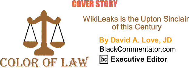 BlackCommentator.com: Cover Story - WikiLeaks is the Upton Sinclair of this Century - The Color of Law By David A. Love, JD, BlackCommentator.com Executive Editor