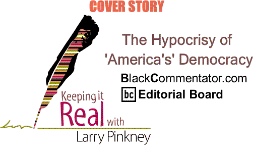 BlackCommentator.com Cover Story: The Hypocrisy of 'America's' Democracy - Keeping it Real By Larry Pinkney, BlackCommentator.com Editorial Board