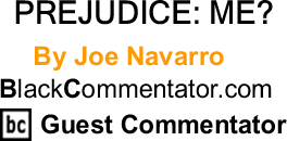 BlackCommentator.com: PREJUDICE: ME? By Joe Navarro, BlackCommentator.com Guest Commentator
