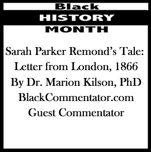 BlackCommentator.com: Black History Month - Sarah Parker Remond’s Tale: Letter from London, 1866 By Dr. Marion Kilson, PhD, BlackCommentator.com Guest Commentator
