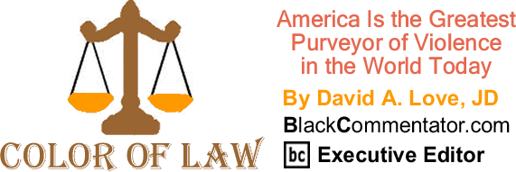 America Is the Greatest Purveyor of Violence in the World Today - The Color of Law - By David A. Love, JD - BlackCommentator.com Executive Editor