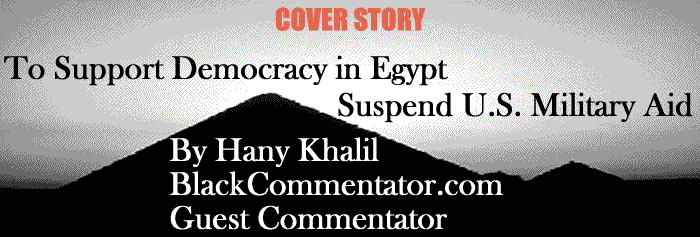 BlackCommentator.com: Cover Story - To Support Democracy in Egypt, Suspend U.S. Military Aid By Hany Khalil, BlackCommentator.com Guest Commentator