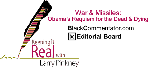War & Missiles: Obama’s Requiem for the Dead & Dying - Keeping it Real - By Larry Pinkney - BlackCommentator.com Editorial Board