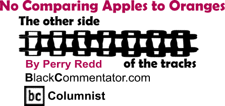 BlackCommentator.com: No Comparing Apples to Oranges - The Other Side of the Tracks By Perry Redd, BlackCommentator.com Columnist