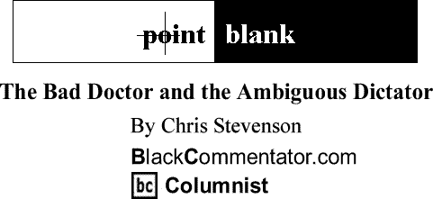 BlackCommentator.com: The Bad Doctor and the Ambiguous Dictator - Point Blank By Chris Stevenson, BlackCommentator.com Columnist