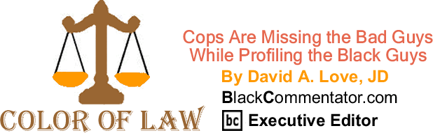 Cops Are Missing the Bad Guys While Profiling the Black Guys - The Color of Law - By David A. Love, JD - BlackCommentator.com Executive Editor