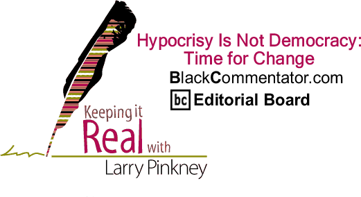 Hypocrisy Is Not Democracy: Time for Change - Keeping it Real - By Larry Pinkney - BlackCommentator.com Editorial Board