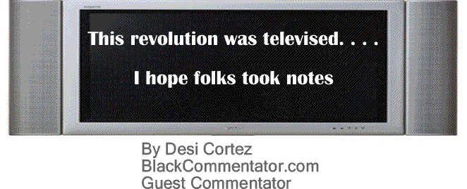 BlackCommentator.com: This revolution was televised. . . .I hope folks took notes. By Desi Cortez, BlackCommentator.com Guest Commentator