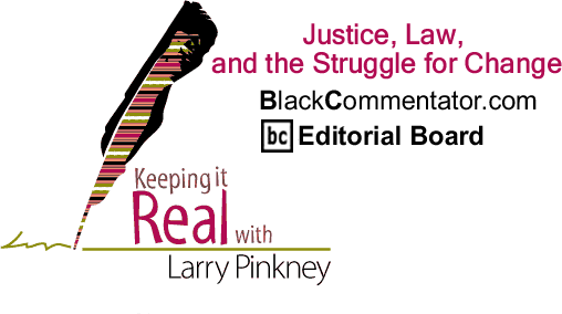 Justice, Law, and the Struggle for Change - Keeping it Real - By Larry Pinkney - BlackCommentator.com Editorial Board