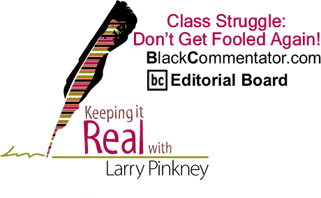 Class Struggle: Don’t Get Fooled Again! - Keeping it Real - By Larry Pinkney - BlackCommentator.com Editorial Board