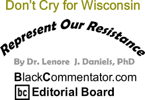 Don’t Cry for Wisconsin - Represent Our Resistance - By Dr. Lenore J. Daniels, PhD - BlackCommentator.com Editorial Board