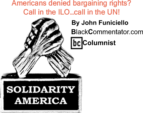 BlackCommentator.com: Americans denied bargaining rights? Call in the ILO…call in the UN! - Solidarity America By John Funiciello, BlackCommentator.com Columnist