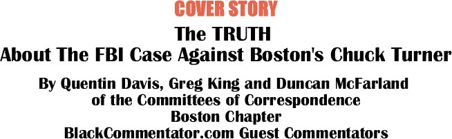 BlackCommentator.com Cover Story: The TRUTH About The FBI Case Against Boston's Chuck Turner By Quentin Davis, Greg King and Duncan McFarland of the Committees of Correspondence, Boston Chapter , Guest Commentators