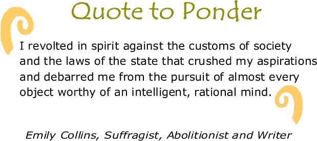 BlackCommentator.com: Quote to Ponder:  "I revolted in spirit against the customs of society and the laws of the state that crushed my aspirations and debarred me from the pursuit of almost every object worthy of an intelligent, rational mind." - Emily Collins, Suffragist, Abolitionist and Writer