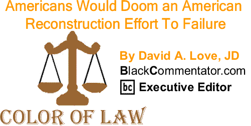 BlackCommentator.com: Americans Would Doom an American Reconstruction Effort To Failure - The Color of Law By David A. Love, JD, BlackCommentator.com Executive Editor
